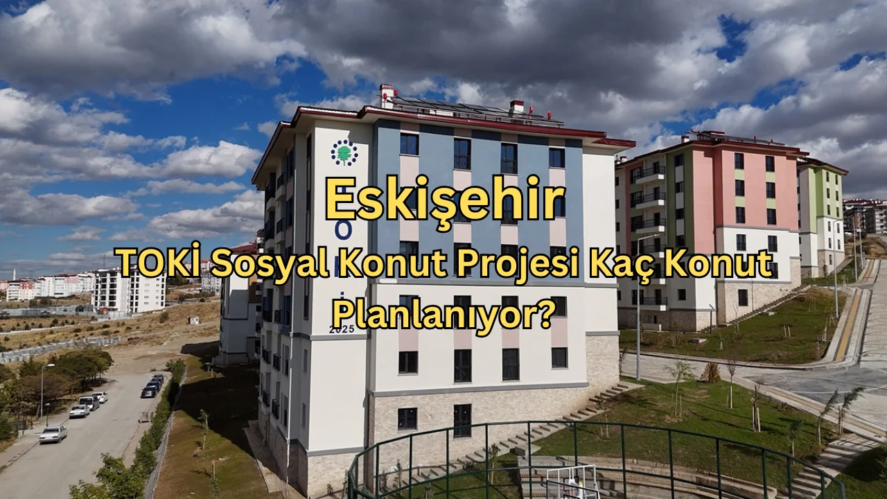 Eskişehir TOKİ Sosyal Konut Projesi Duyuruldu! Kaç Ev Yapılacak?